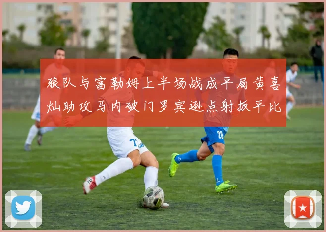狼队与富勒姆上半场战成平局黄喜灿助攻马内破门罗宾逊点射扳平比分