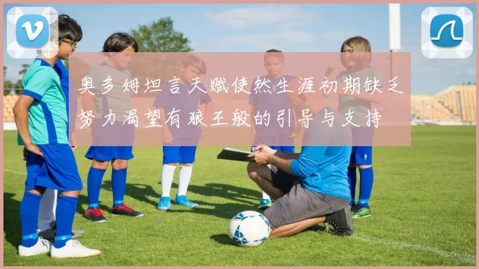 奥多姆坦言天赋使然生涯初期缺乏努力渴望有狼王般的引导与支持