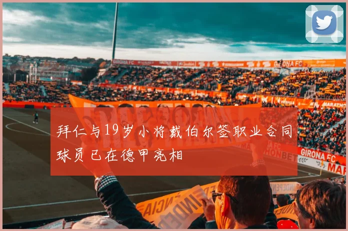 拜仁与19岁小将戴伯尔签职业合同球员已在德甲亮相