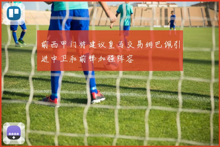 前西甲门将建议皇马交易姆巴佩引进中卫和前锋加强阵容