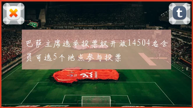 巴萨主席选举投票权开放14504名会员可选5个地点参与投票