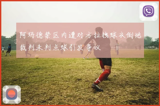 阿玛德禁区内遭对方拉拽球衣倒地裁判未判点球引发争议
