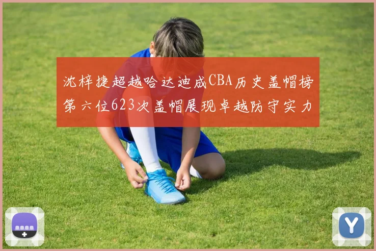 沈梓捷超越哈达迪成CBA历史盖帽榜第六位623次盖帽展现卓越防守实力