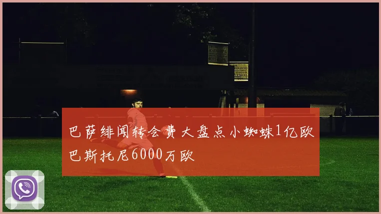 巴萨绯闻转会费大盘点小蜘蛛1亿欧巴斯托尼6000万欧