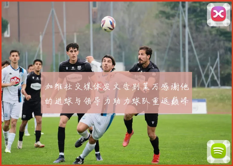 加维社交媒体发文告别莱万感谢他的进球与领导力助力球队重返巅峰