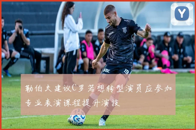 勒伯夫建议C罗若想转型演员应参加专业表演课程提升演技