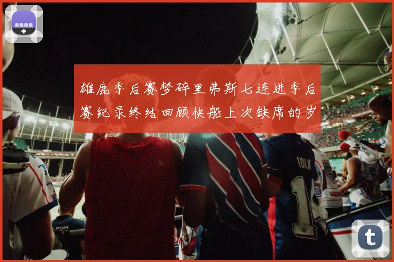 雄鹿季后赛梦碎里弗斯七连进季后赛纪录终结回顾快船上次缺席的岁月