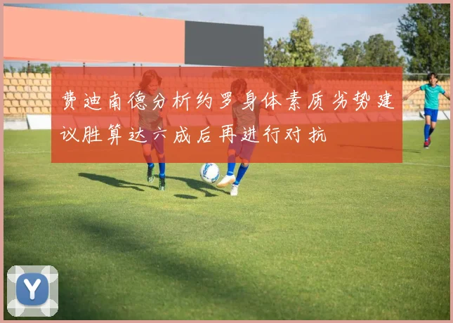 费迪南德分析约罗身体素质劣势建议胜算达六成后再进行对抗