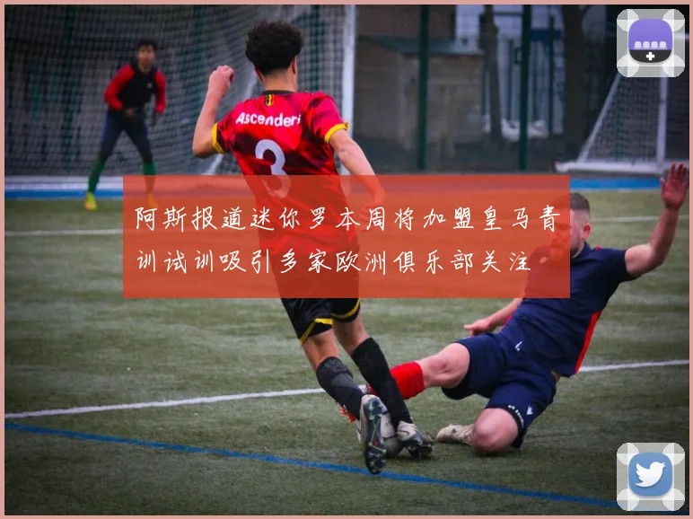 阿斯报道迷你罗本周将加盟皇马青训试训吸引多家欧洲俱乐部关注
