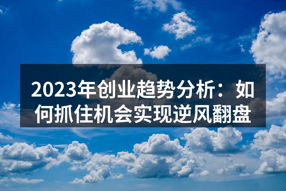2023年创业趋势分析：如何抓住机会实现逆风翻盘